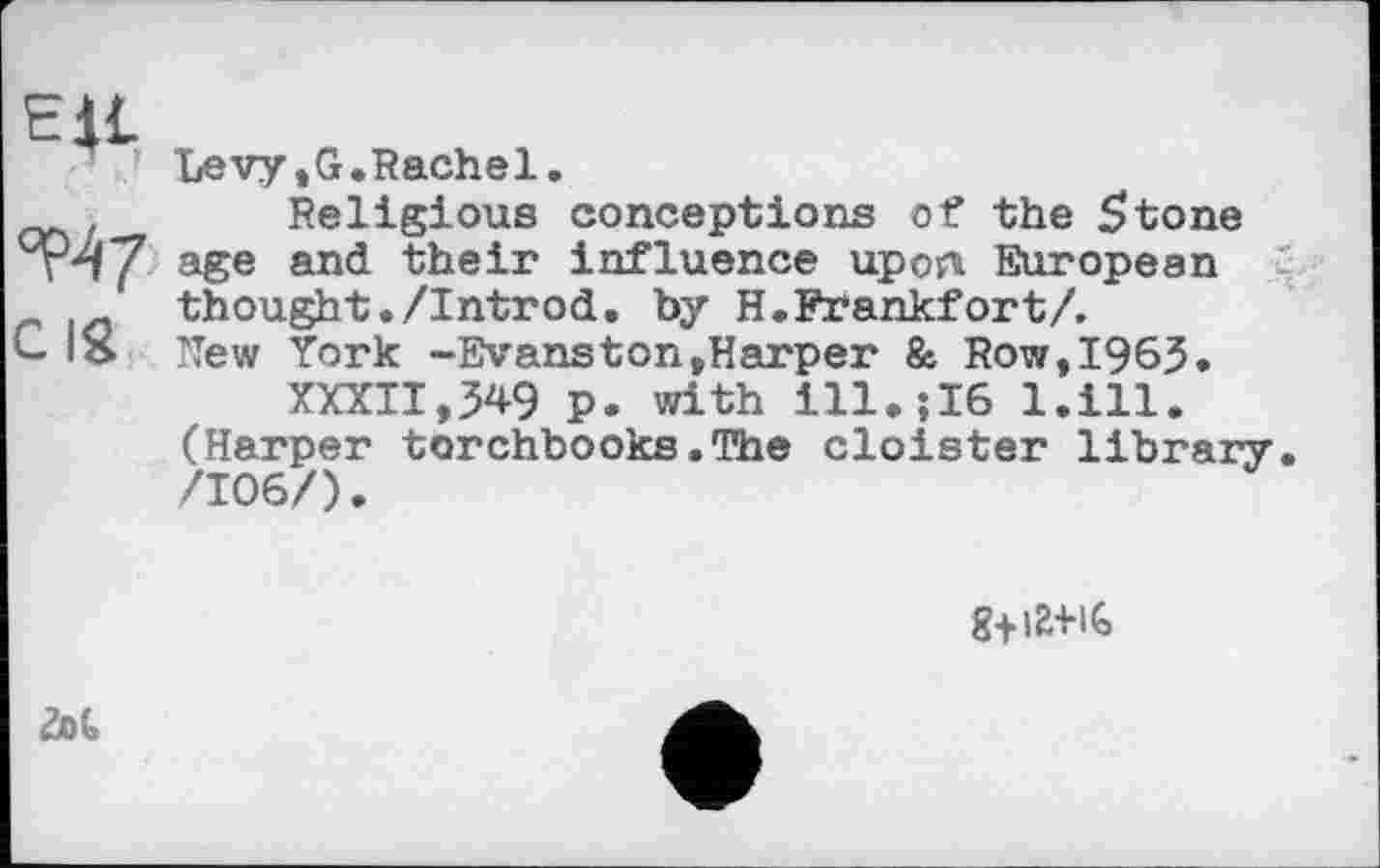 ﻿Levy,G.Rachel.
, Religious conceptions of the 5tone age and their influence upon European thought./Introd, by H. Frankfort/.
C. IS New York -Evanston»Harper & Row,1963.
XXXII,349 p. with ill.;I6 l.ill. (Harper torchbooks.The cloister library. /106/).
8+IS+I6
